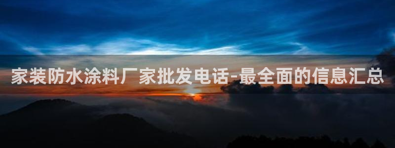 官方和记国际平台登录：家装防水涂料厂家批发电话-最全面的信息汇总