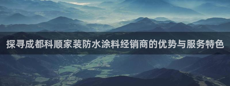 上海和记餐饮有限公司：探寻成都科顺家装防水涂料经销商的优势与服务特色
