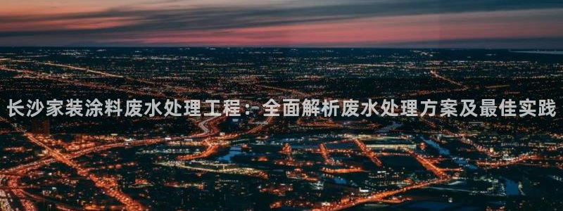下载和记app：长沙家装涂料废水处理工程：全面解析废水处理方案及最佳实践