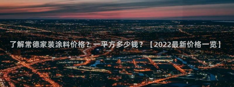官方和记国际平台登录：了解常德家装涂料价格？一平方多少钱？【2022最新价格一览】