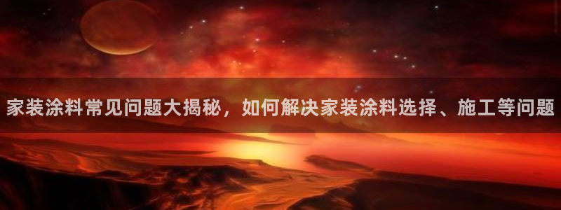 和记Ag：家装涂料常见问题大揭秘，如何解决家装涂料选择、施工等问题