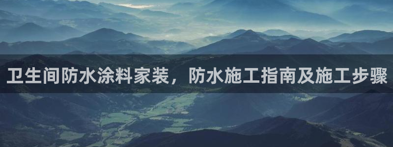 和记ag捕鱼害死多少人：卫生间防水涂料家装，防水施工指南及施工步骤