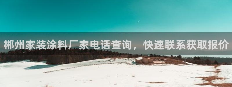 和记h88游戏：郴州家装涂料厂家电话查询，快速联系获取报价