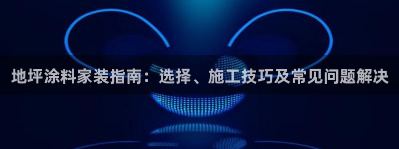 和记ag旗舰：地坪涂料家装指南：选择、施工技巧及常见问题解决