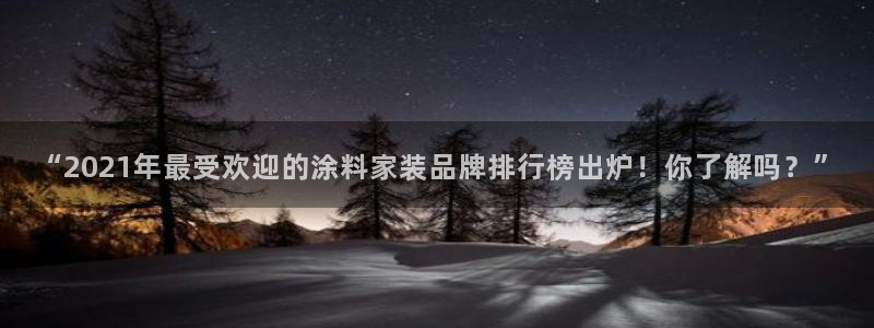 和记注册有什么送的：“2021年最受欢迎的涂料家装品牌排行榜出炉！你了解吗？”