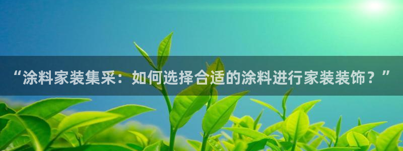 和记官网 公司：“涂料家装集采：如何选择合适的涂料进行家装装饰？”