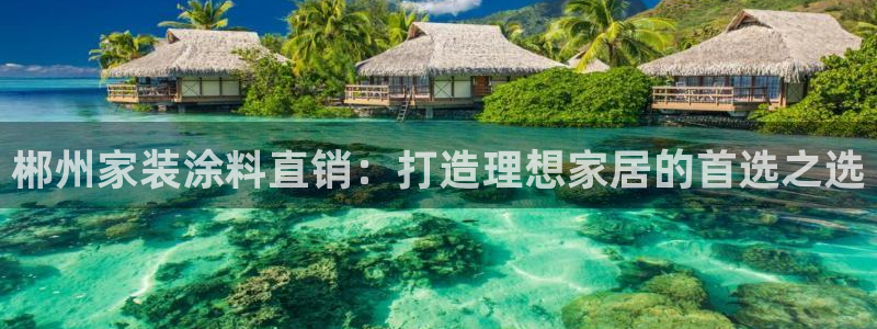 和记官方直营注册：郴州家装涂料直销：打造理想家居的首选之选