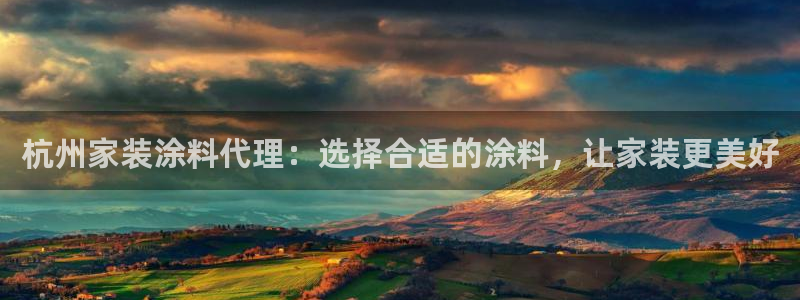 和记平台登陆：杭州家装涂料代理：选择合适的涂料，让家装更美好