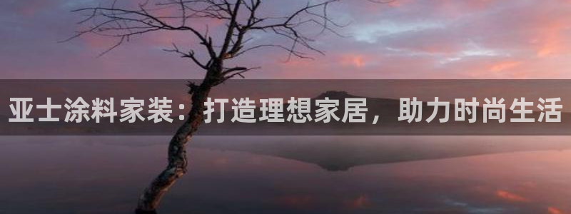 和记hj：亚士涂料家装：打造理想家居，助力时尚生活