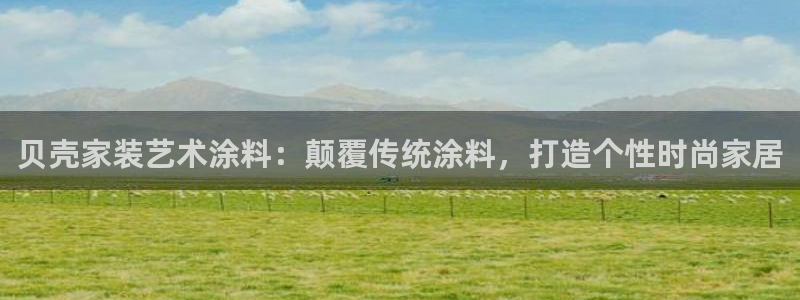 ag和记app：贝壳家装艺术涂料：颠覆传统涂料，打造个性时尚家居