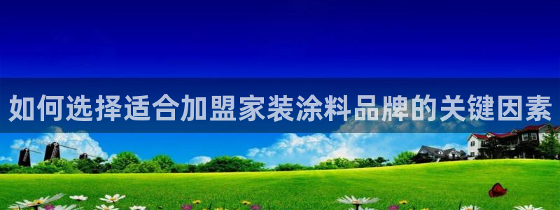江苏和记餐饮有限公司：如何选择适合加盟家装涂料品牌的关键因素