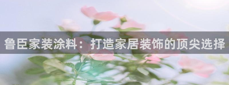 和记官网官方网站：鲁臣家装涂料：打造家居装饰的顶尖选择