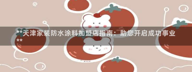 和记app官网登录：**天津家装防水涂料加盟店指南：助您开启成功事业
**