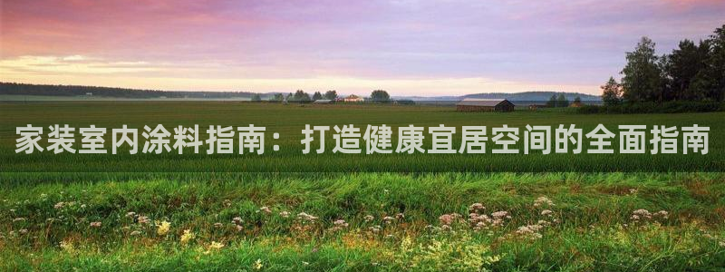 和记网页版：家装室内涂料指南：打造健康宜居空间的全面指南