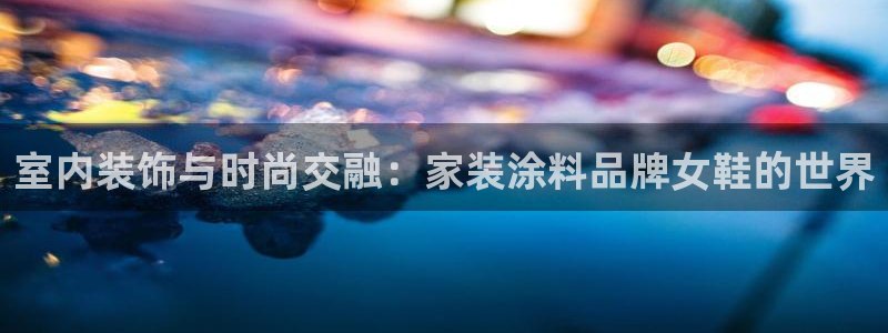 和记平台登陆：室内装饰与时尚交融：家装涂料品牌女鞋的世界