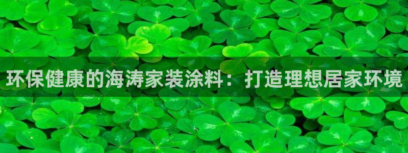 和记娱好网址：环保健康的海涛家装涂料：打造理想居家环境