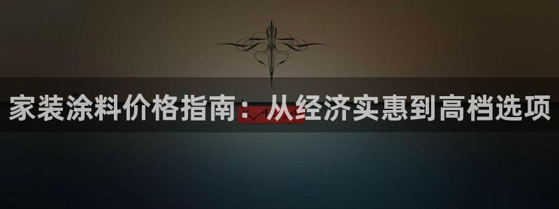 和记娱好网址：家装涂料价格指南：从经济实惠到高档选项