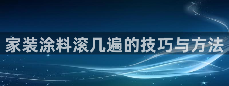 和记国际：家装涂料滚几遍的技巧与方法