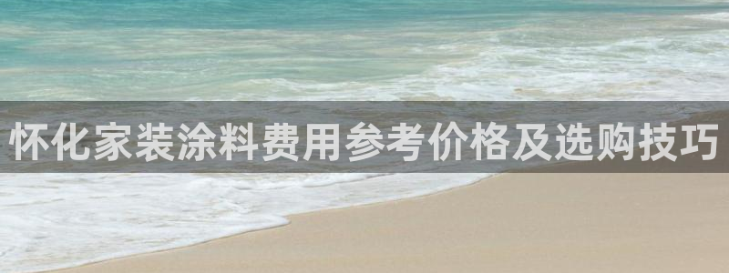 和记平台注册：怀化家装涂料费用参考价格及选购技巧