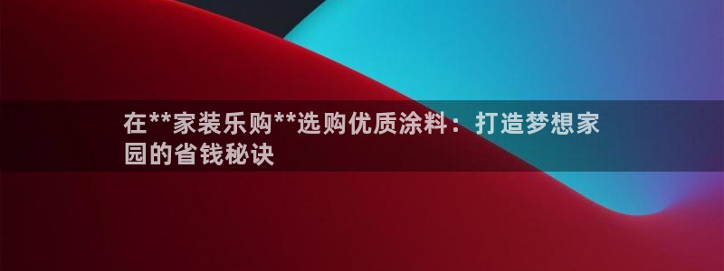 和记ag旗舰国际：在**家装乐购**选购优质涂料：打造梦想家
园的省钱秘诀