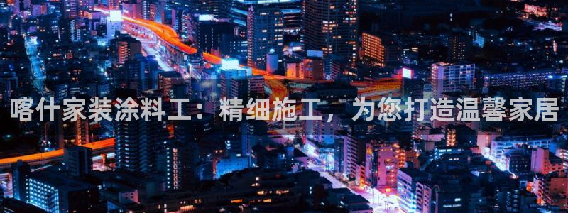 和记网页版登陆：喀什家装涂料工：精细施工，为您打造温馨家居