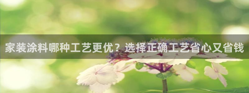 和记AG旗舰：家装涂料哪种工艺更优？选择正确工艺省心又省钱