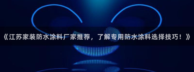 和记官网首页：《江苏家装防水涂料厂家推荐，了解专用防水涂料选择技巧！》