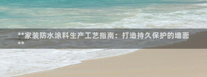 和记ag捕鱼害死多少人：**家装防水涂料生产工艺指南：打造持久保护的墙面
**