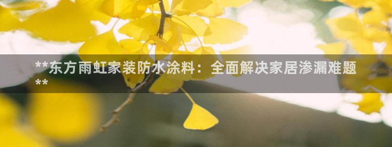 和记Ag：**东方雨虹家装防水涂料：全面解决家居渗漏难题
**